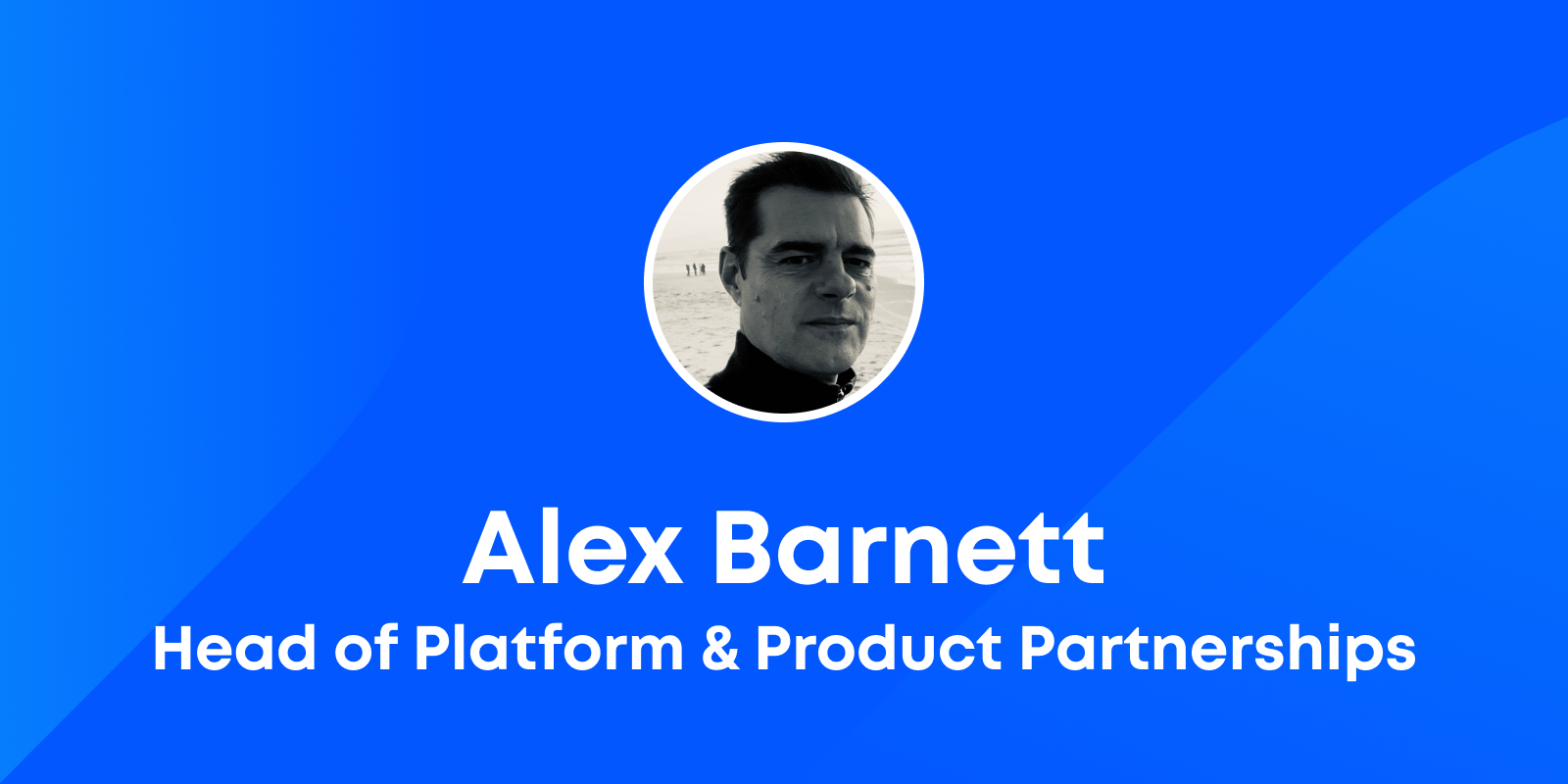 Introducing Alex Barnett, Head of Platform & Product Partnerships