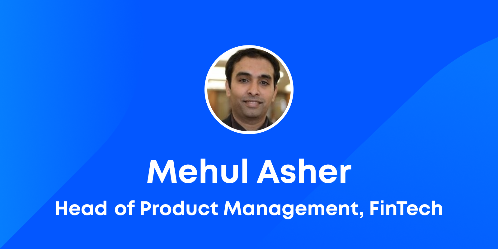 Introducing Mehul Ahser, Head of Product management, FinTech